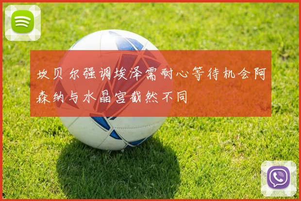 坎贝尔强调埃泽需耐心等待机会阿森纳与水晶宫截然不同