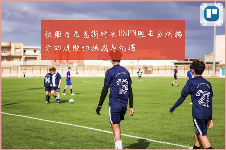 快船与尼克斯对决ESPN胜率分析揭示四连败的挑战与机遇