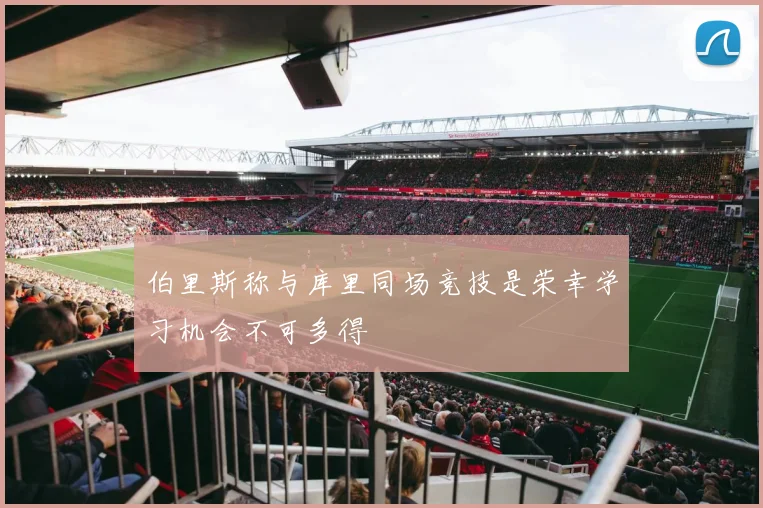 伯里斯称与库里同场竞技是荣幸学习机会不可多得