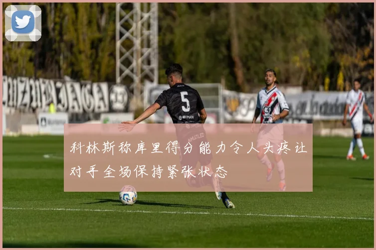 科林斯称库里得分能力令人头疼让对手全场保持紧张状态