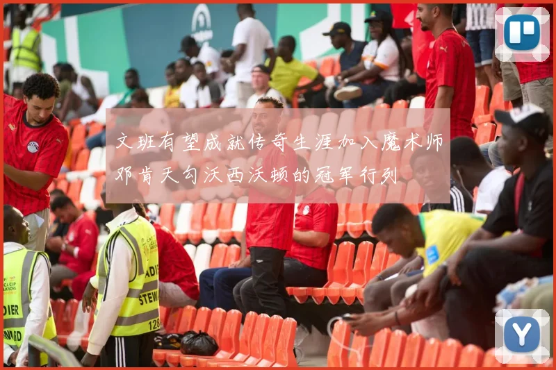 文班有望成就传奇生涯加入魔术师邓肯天勾沃西沃顿的冠军行列