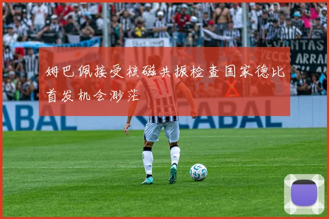 姆巴佩接受核磁共振检查国家德比首发机会渺茫