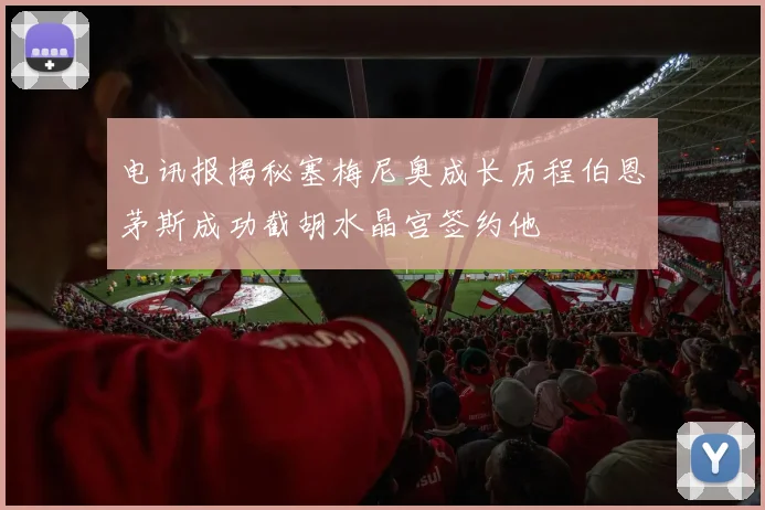 电讯报揭秘塞梅尼奥成长历程伯恩茅斯成功截胡水晶宫签约他