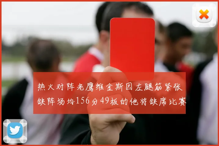 热火对阵老鹰维金斯因左腿筋紧张缺阵场均156分49板的他将缺席比赛
