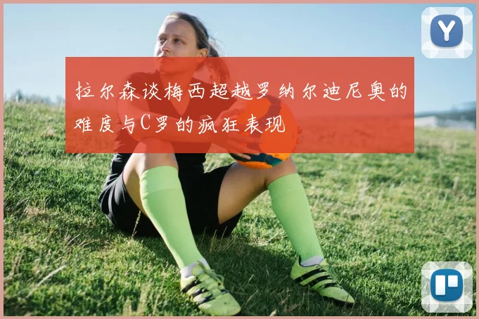 拉尔森谈梅西超越罗纳尔迪尼奥的难度与C罗的疯狂表现