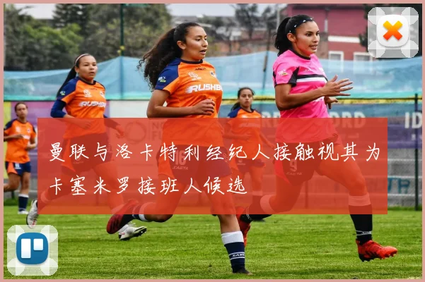 曼联与洛卡特利经纪人接触视其为卡塞米罗接班人候选