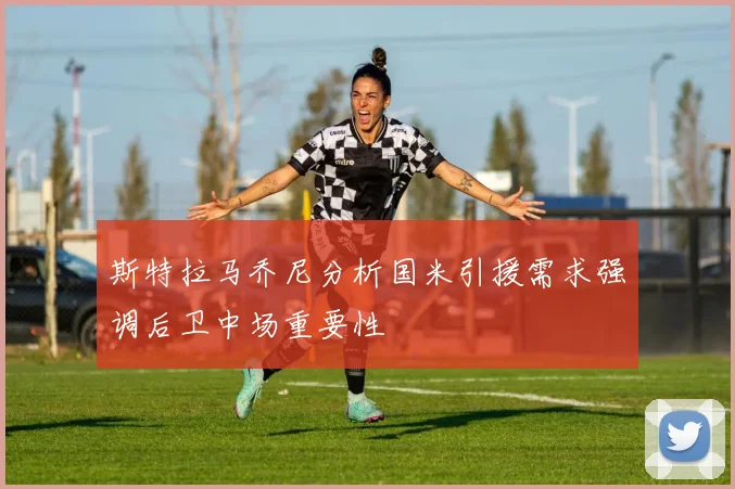 斯特拉马乔尼分析国米引援需求强调后卫中场重要性