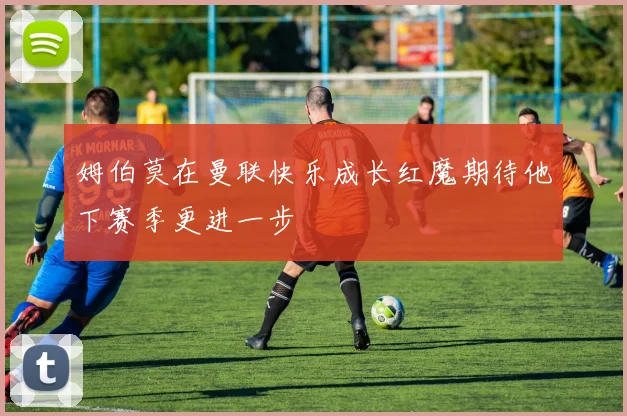 姆伯莫在曼联快乐成长红魔期待他下赛季更进一步