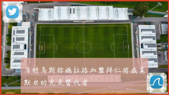 马特乌斯称施拉格加盟拜仁将成莱默尔的完美替代者