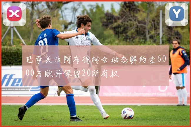 巴萨关注阿布德转会动态解约金6000万欧并保留20所有权