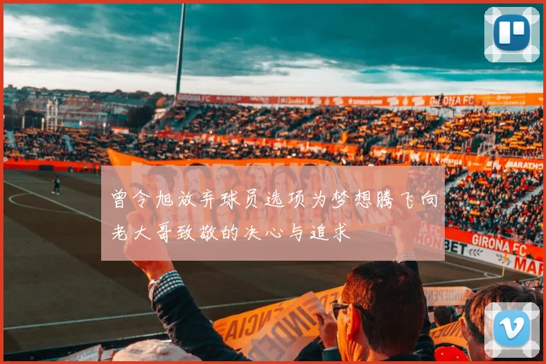 曾令旭放弃球员选项为梦想腾飞向老大哥致敬的决心与追求