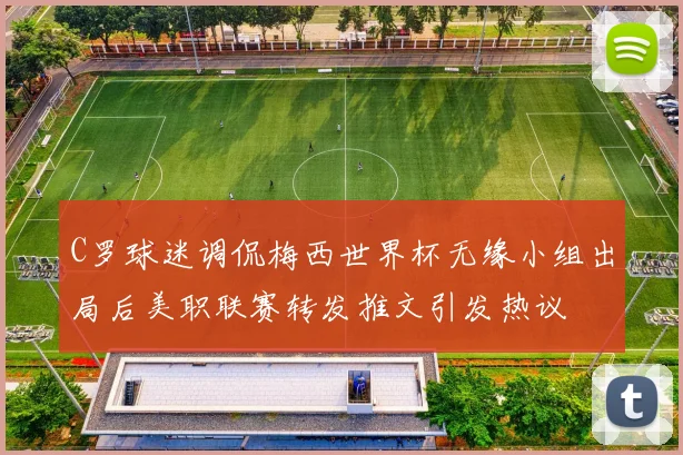 C罗球迷调侃梅西世界杯无缘小组出局后美职联赛转发推文引发热议