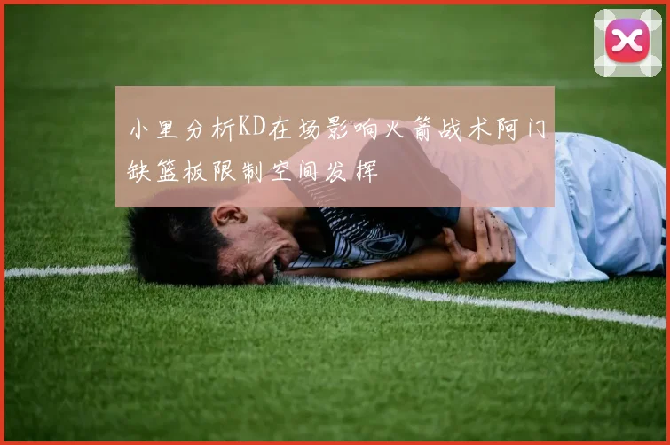 小里分析KD在场影响火箭战术阿门缺篮板限制空间发挥