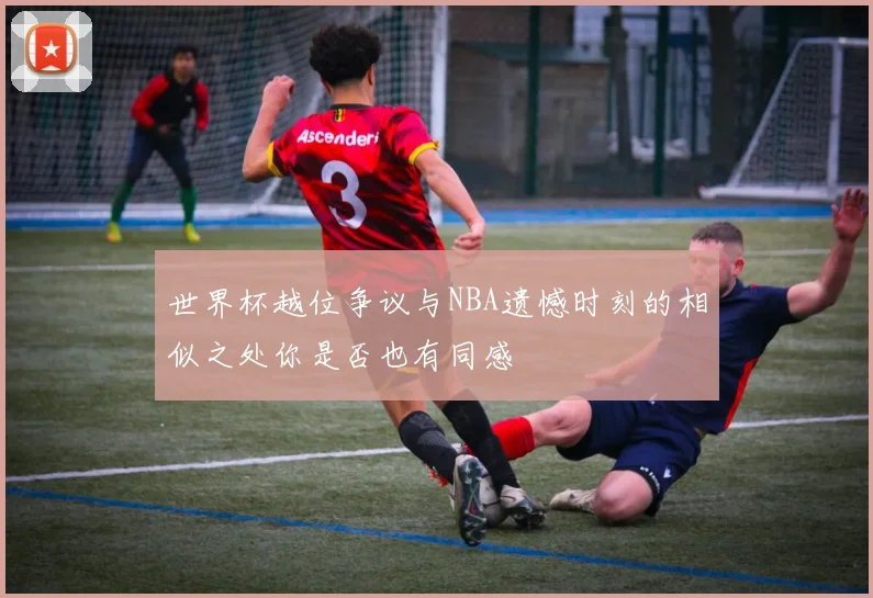 世界杯越位争议与NBA遗憾时刻的相似之处你是否也有同感