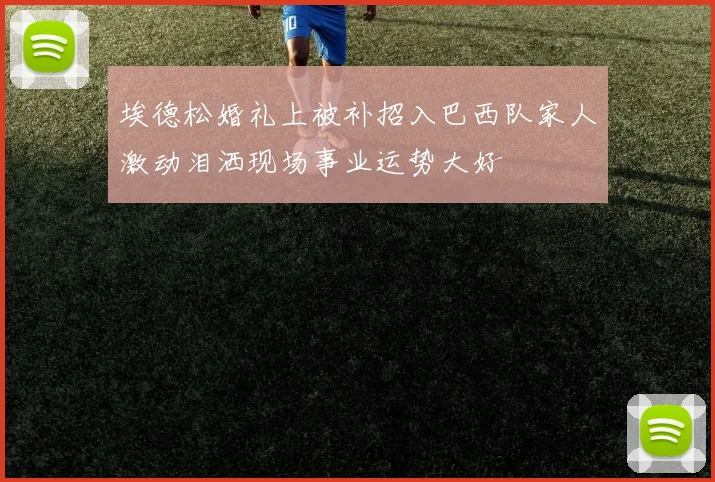 埃德松婚礼上被补招入巴西队家人激动泪洒现场事业运势大好