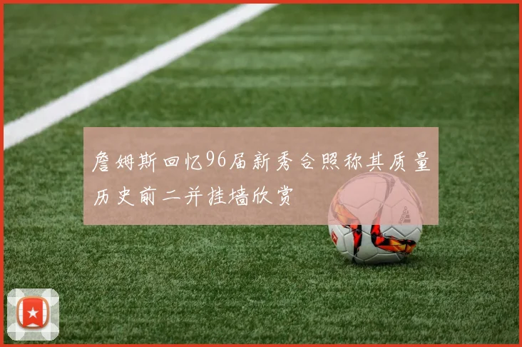 詹姆斯回忆96届新秀合照称其质量历史前二并挂墙欣赏