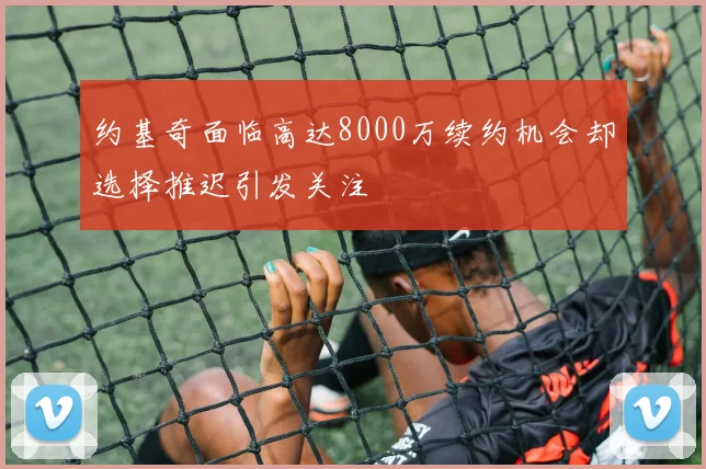 约基奇面临高达8000万续约机会却选择推迟引发关注