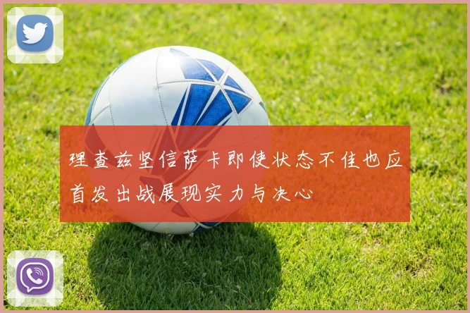 理查兹坚信萨卡即使状态不佳也应首发出战展现实力与决心