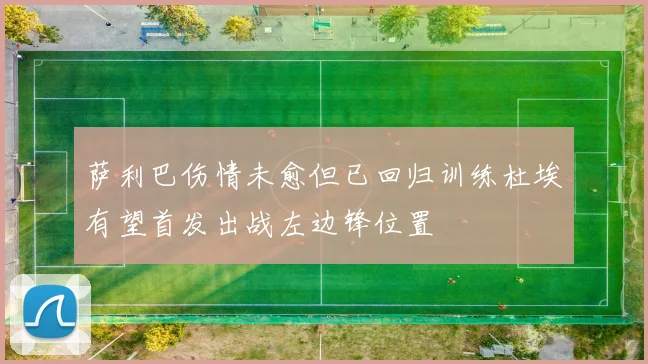 萨利巴伤情未愈但已回归训练杜埃有望首发出战左边锋位置
